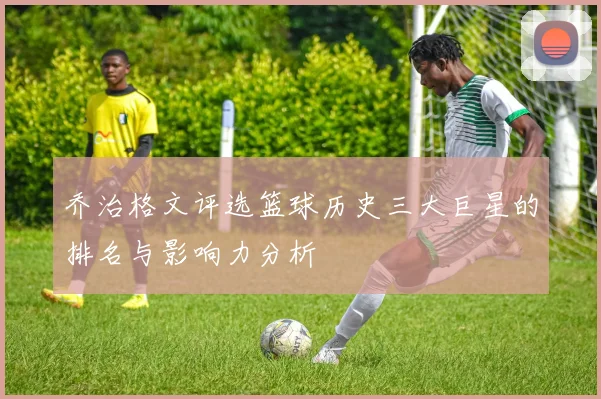 乔治格文评选篮球历史三大巨星的排名与影响力分析