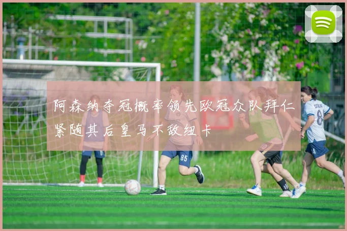 阿森纳夺冠概率领先欧冠众队拜仁紧随其后皇马不敌纽卡