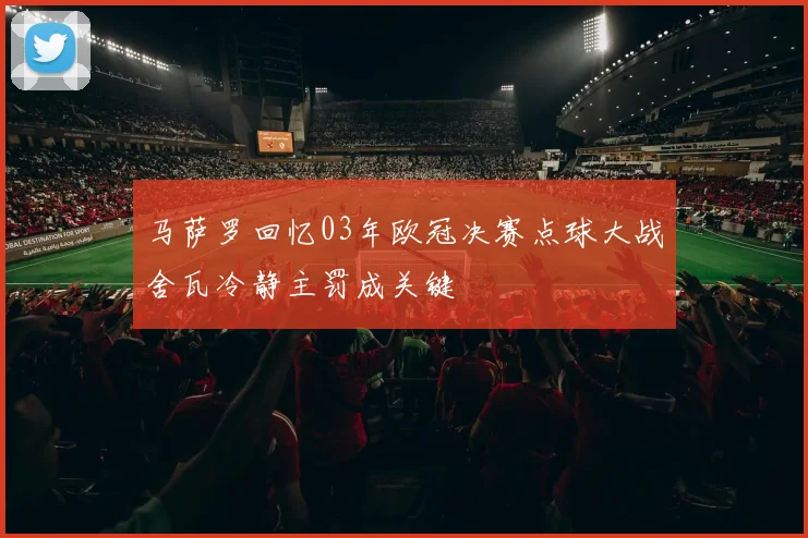 马萨罗回忆03年欧冠决赛点球大战舍瓦冷静主罚成关键