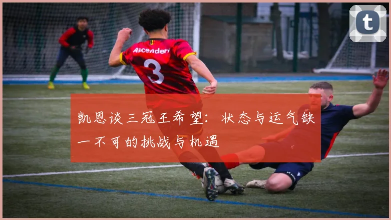 凯恩谈三冠王希望：状态与运气缺一不可的挑战与机遇