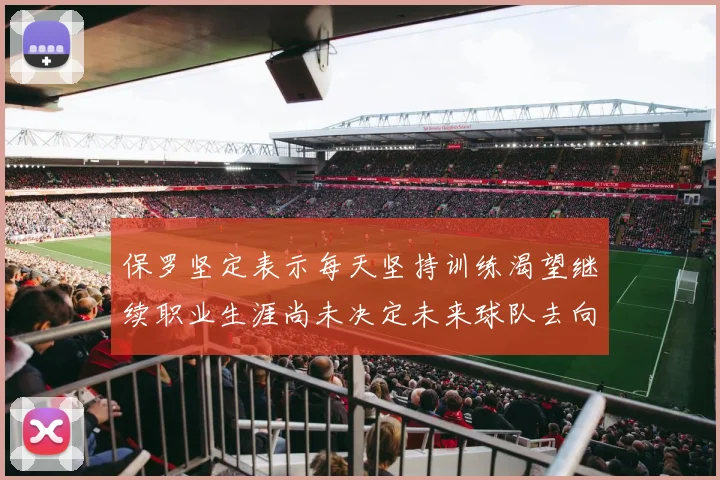 保罗坚定表示每天坚持训练渴望继续职业生涯尚未决定未来球队去向