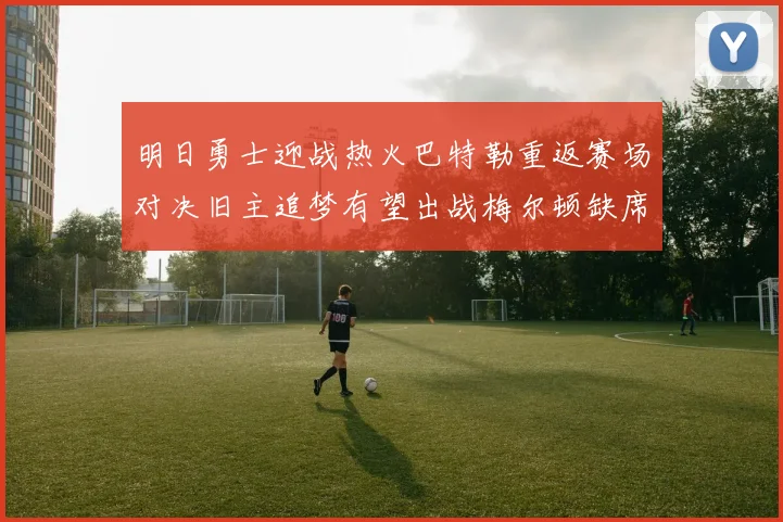 明日勇士迎战热火巴特勒重返赛场对决旧主追梦有望出战梅尔顿缺席