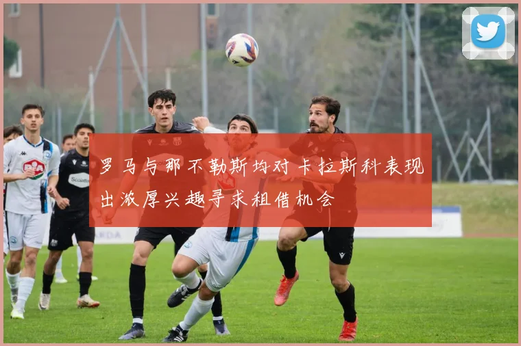罗马与那不勒斯均对卡拉斯科表现出浓厚兴趣寻求租借机会