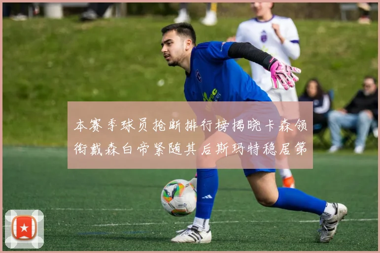 本赛季球员抢断排行榜揭晓卡森领衔戴森白帝紧随其后斯玛特稳居第四