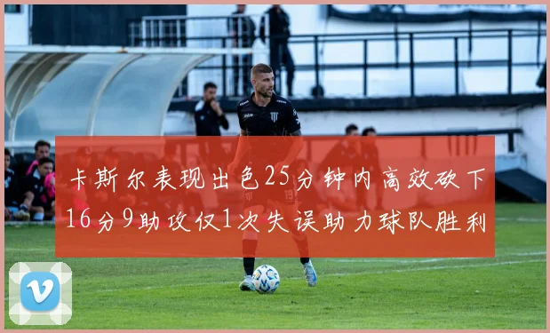 卡斯尔表现出色25分钟内高效砍下16分9助攻仅1次失误助力球队胜利