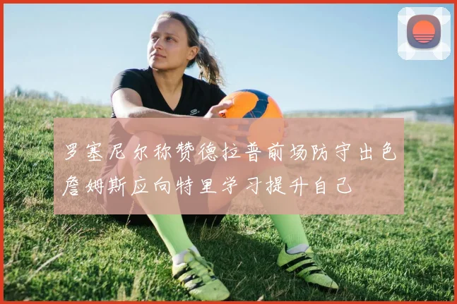 罗塞尼尔称赞德拉普前场防守出色詹姆斯应向特里学习提升自己