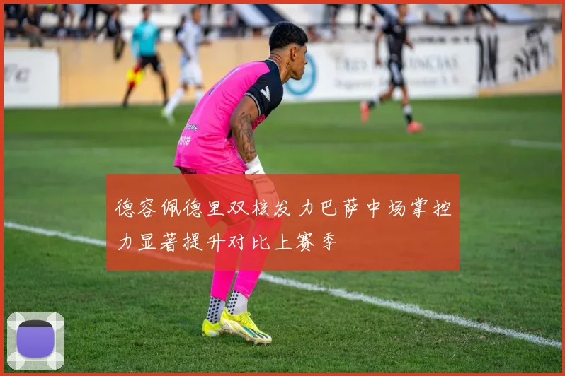 德容佩德里双核发力巴萨中场掌控力显著提升对比上赛季