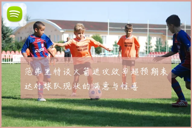 范弗里特谈火箭进攻效率超预期表达对球队现状的满意与惊喜