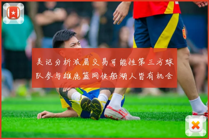 美记分析浓眉交易可能性第三方球队参与雄鹿篮网快船湖人皆有机会