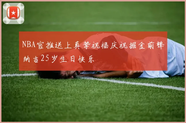 NBA官推送上真挚祝福庆祝掘金前锋纳吉25岁生日快乐