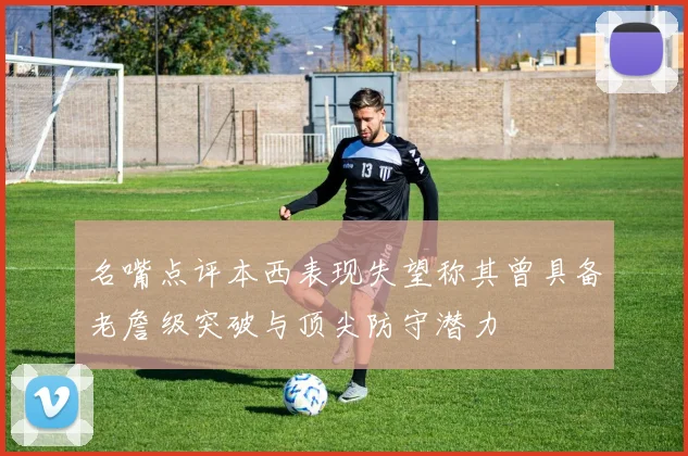 名嘴点评本西表现失望称其曾具备老詹级突破与顶尖防守潜力