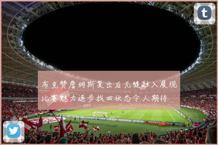 布克赞詹姆斯复出后无缝融入展现比赛魅力逐步找回状态令人期待