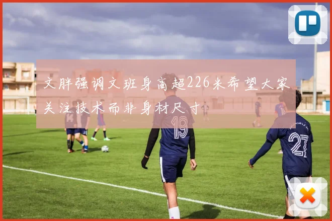 文胖强调文班身高超226米希望大家关注技术而非身材尺寸