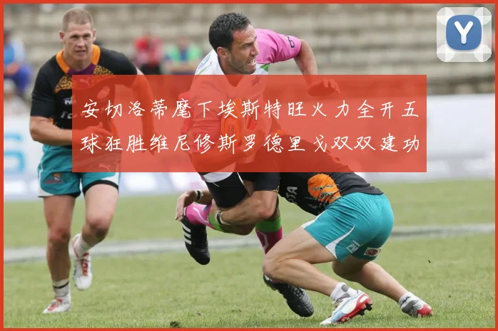 安切洛蒂麾下埃斯特旺火力全开五球狂胜维尼修斯罗德里戈双双建功