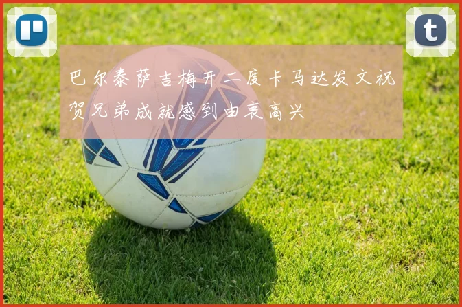 巴尔泰萨吉梅开二度卡马达发文祝贺兄弟成就感到由衷高兴