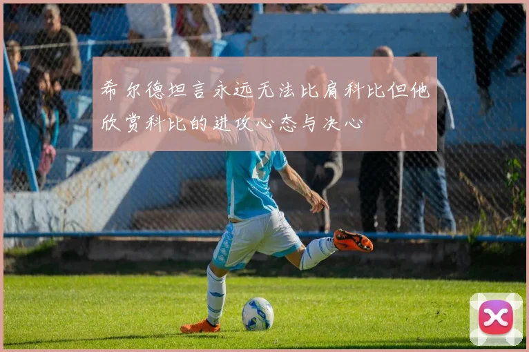 希尔德坦言永远无法比肩科比但他欣赏科比的进攻心态与决心