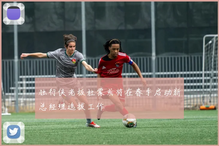 独行侠老板杜蒙或将在春季启动新总经理选拔工作