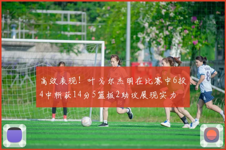 高效表现！叶戈尔杰明在比赛中6投4中斩获14分5篮板2助攻展现实力