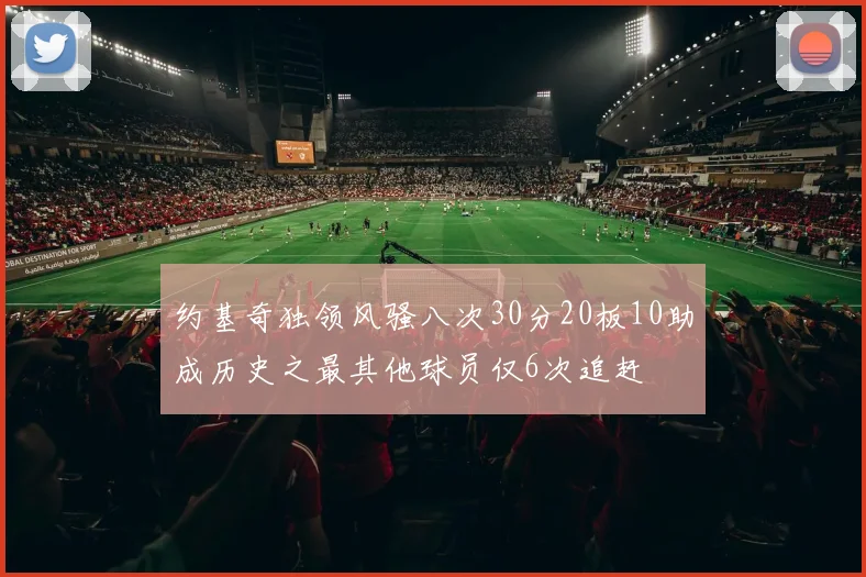 约基奇独领风骚八次30分20板10助成历史之最其他球员仅6次追赶