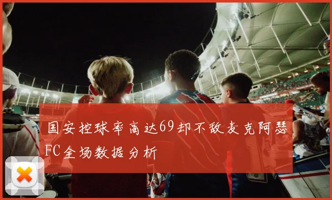 国安控球率高达69却不敌麦克阿瑟FC全场数据分析