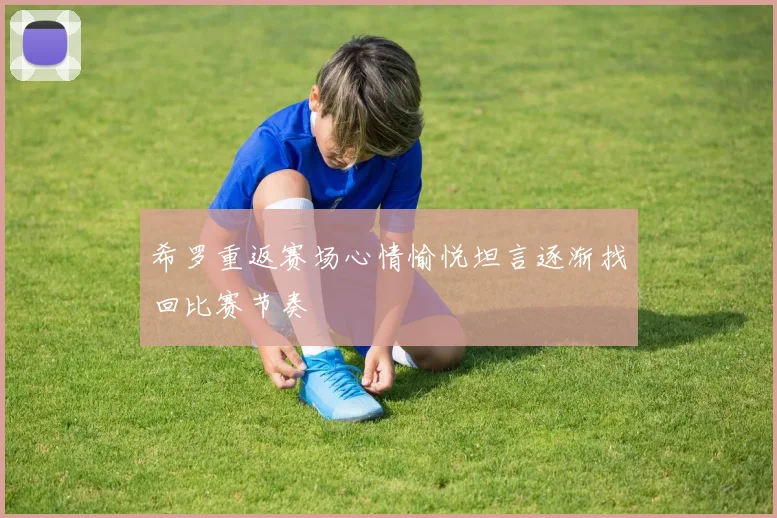 希罗重返赛场心情愉悦坦言逐渐找回比赛节奏