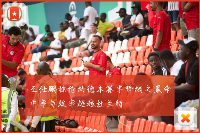 王仕鹏称伦纳德本赛季锋线之最命中率与效率超越杜兰特