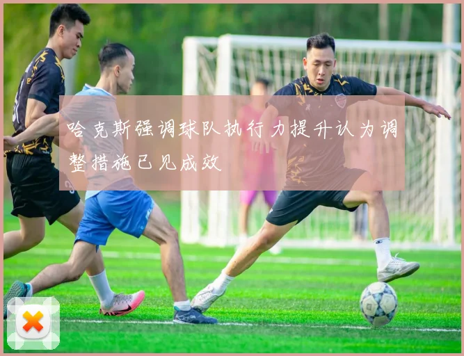 哈克斯强调球队执行力提升认为调整措施已见成效