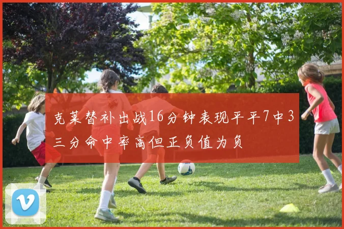 克莱替补出战16分钟表现平平7中3三分命中率高但正负值为负