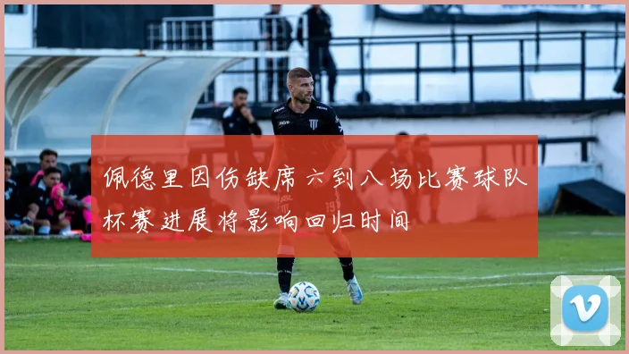 佩德里因伤缺席六到八场比赛球队杯赛进展将影响回归时间