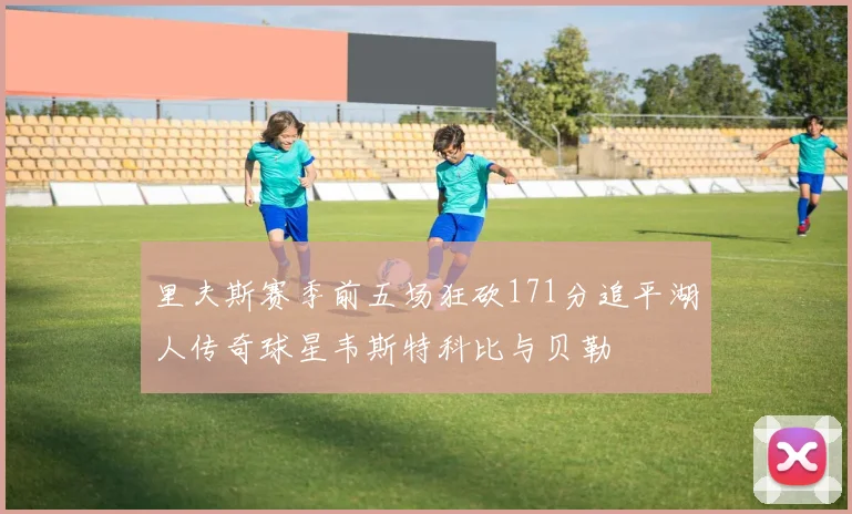 里夫斯赛季前五场狂砍171分追平湖人传奇球星韦斯特科比与贝勒